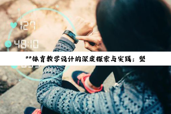 【科普解答】**体育教学设计的深度探索与实践：塑造健康体魄与坚韧精神**