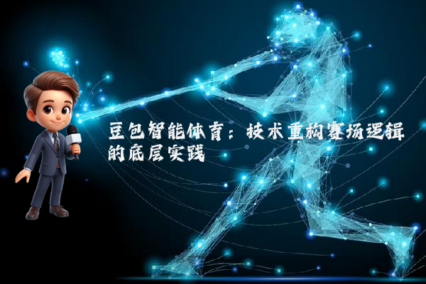 豆包智能体育：技术重构赛场逻辑的底层实践