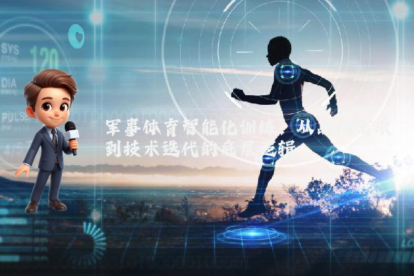 军事体育智能化训练：从战场需求到技术迭代的底层逻辑